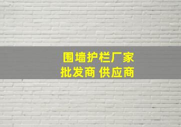 围墙护栏厂家批发商 供应商